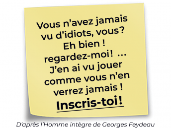 Vous n’avez jamais vu d’idiots, vous? Eh bien ! regardez-moi! ... J’en ai vu jouer comme vous n’en verrez jamais !